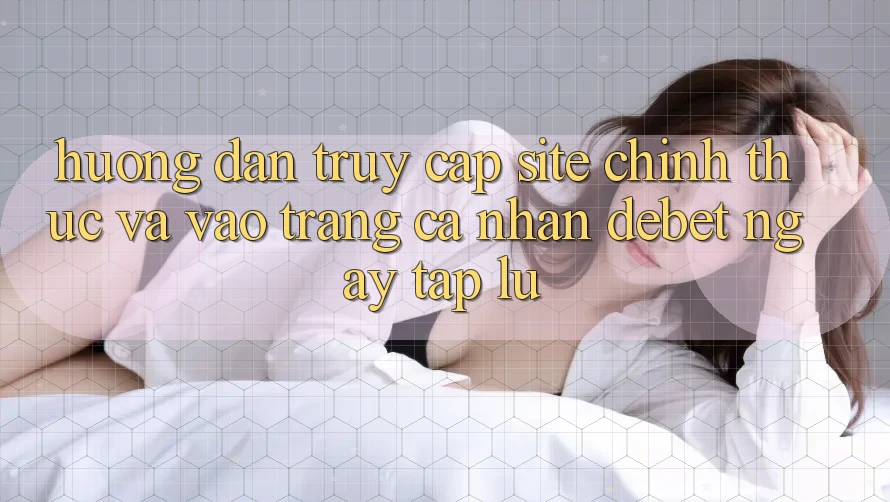 Hướng Dẫn Truy Cập Site Chính Thức Và Vào trang cá nhân Debet Ngay tắp lự Hướng Dẫn Truy Cập Site Chính Thức Và Vào trang cá nhân Debet Ngay tắp lự