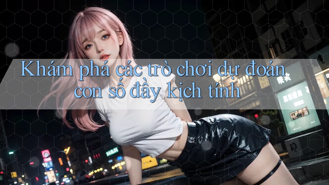 Khám phá các trò chơi dự đoán con số đầy kịch tính