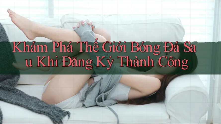 Khám Phá Thế Giới Bóng Đá Sau Khi Đăng Ký Thành Công Khám Phá Thế Giới Bóng Đá Sau Khi Đăng Ký Thành Công