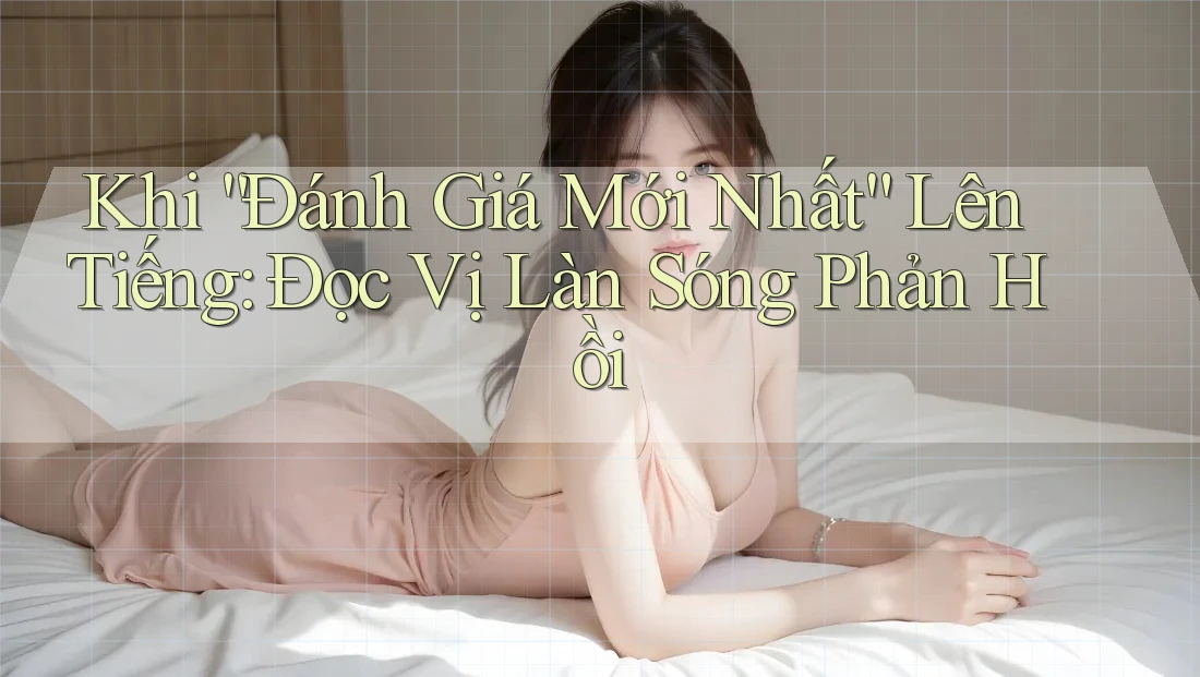 Khi “Đánh Giá Mới Nhất” Lên Tiếng: Đọc Vị Làn Sóng Phản Hồi Khi “Đánh Giá Mới Nhất” Lên Tiếng: Đọc Vị Làn Sóng Phản Hồi