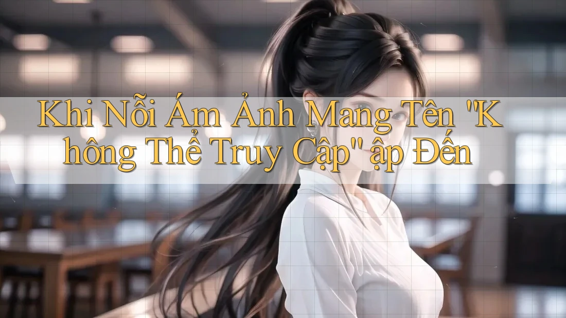 Khi Nỗi Ám Ảnh Mang Tên “Không Thể Truy Cập” ập Đến Khi Nỗi Ám Ảnh Mang Tên “Không Thể Truy Cập” ập Đến