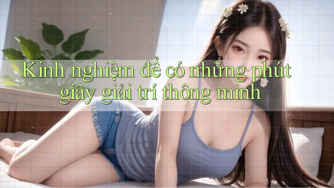 Kinh nghiệm để có những phút giây giải trí thông minh Kinh nghiệm để có những phút giây giải trí thông minh