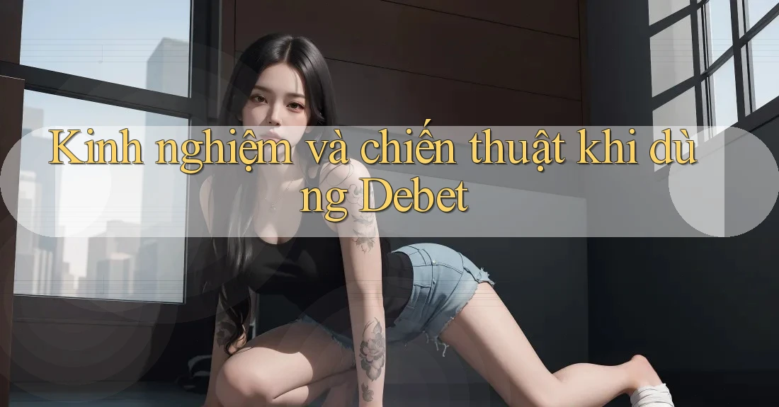 Kinh nghiệm và chiến thuật khi dùng Debet Kinh nghiệm và chiến thuật khi dùng Debet