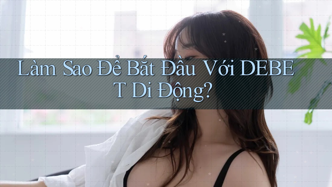 Làm Sao Để Bắt Đầu Với DEBET Di Động?