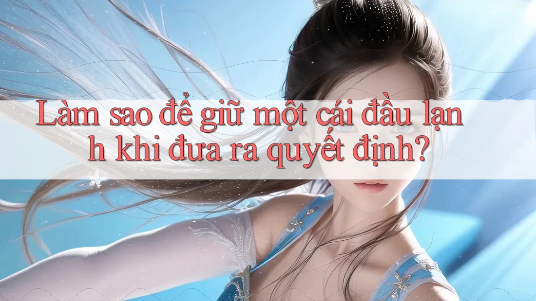 Làm sao để giữ một cái đầu lạnh khi đưa ra quyết định? Làm sao để giữ một cái đầu lạnh khi đưa ra quyết định?