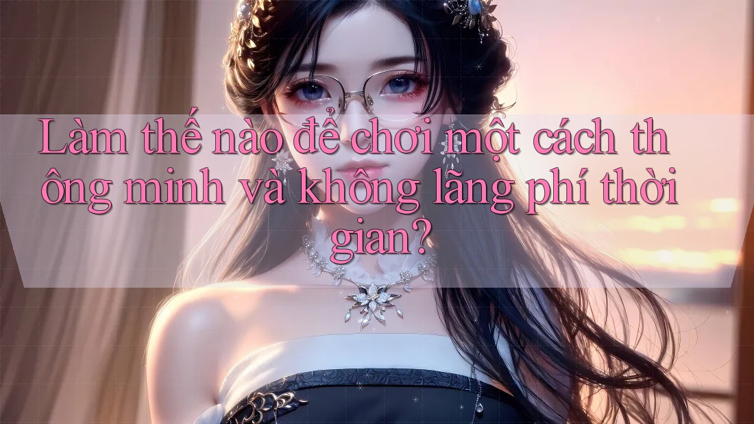 Làm thế nào để chơi một cách thông minh và không lãng phí thời gian?