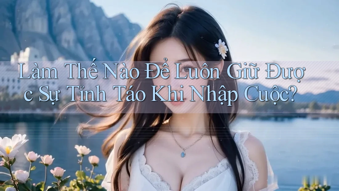 Làm Thế Nào Để Luôn Giữ Được Sự Tỉnh Táo Khi Nhập Cuộc? Làm Thế Nào Để Luôn Giữ Được Sự Tỉnh Táo Khi Nhập Cuộc?