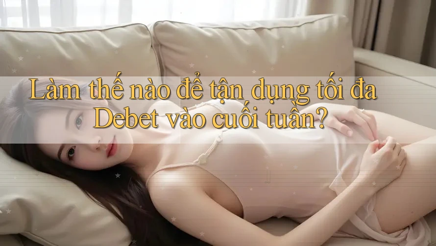 Làm thế nào để tận dụng tối đa Debet vào cuối tuần? Làm thế nào để tận dụng tối đa Debet vào cuối tuần?