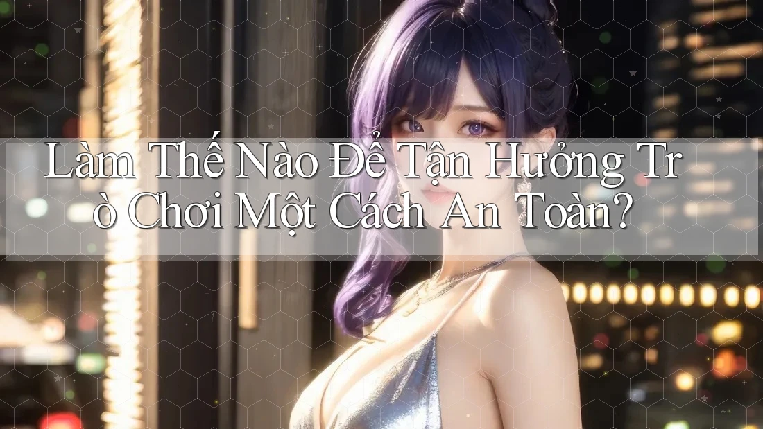 Làm Thế Nào Để Tận Hưởng Trò Chơi Một Cách An Toàn? Làm Thế Nào Để Tận Hưởng Trò Chơi Một Cách An Toàn?