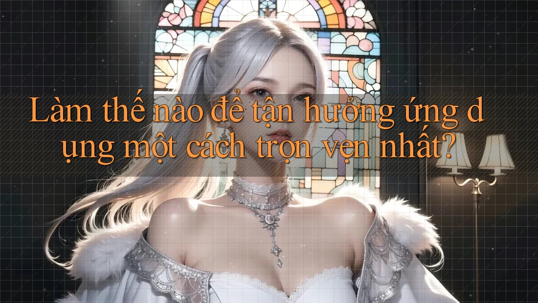 Làm thế nào để tận hưởng ứng dụng một cách trọn vẹn nhất? Làm thế nào để tận hưởng ứng dụng một cách trọn vẹn nhất?