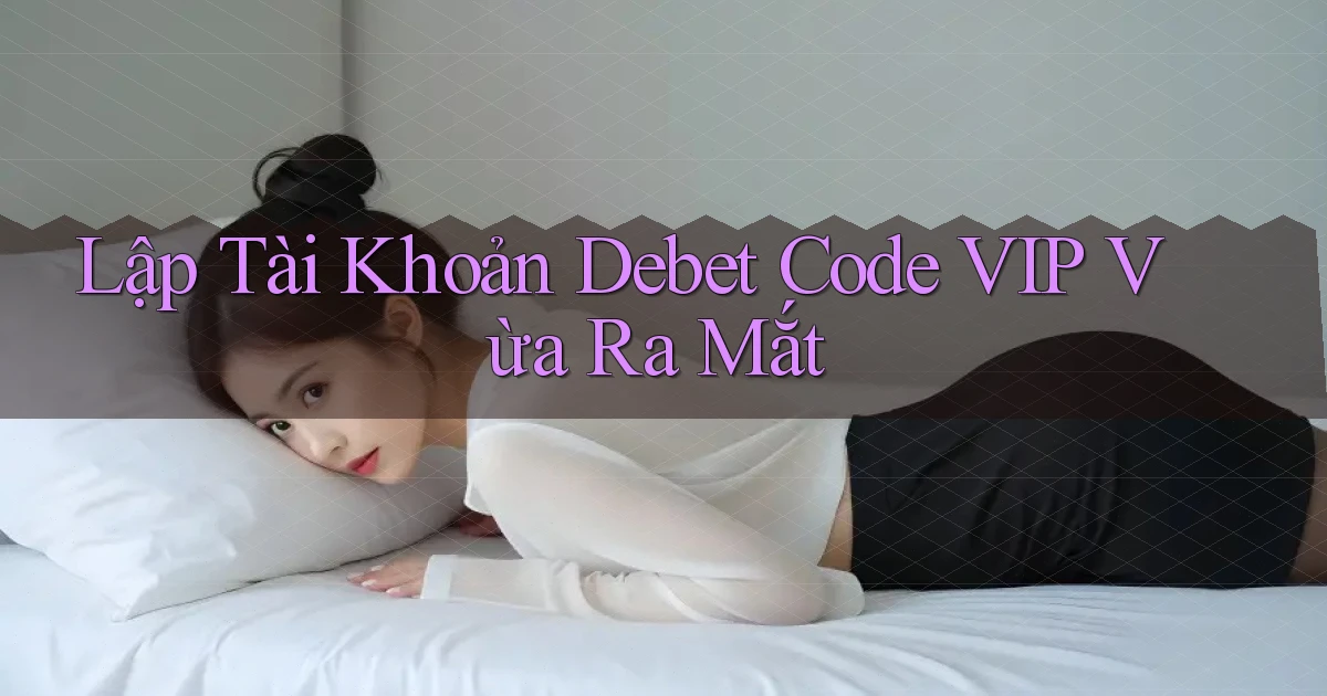lập tài khoản debet code vip vừa ra mắt