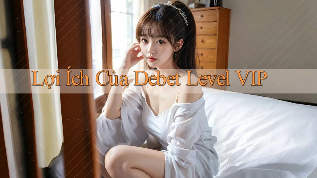 Lợi Ích Của Debet Level VIP Lợi Ích Của Debet Level VIP
