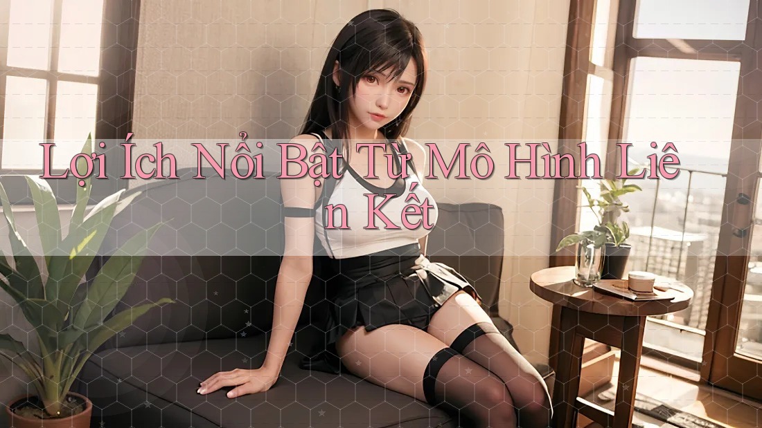 Lợi Ích Nổi Bật Từ Mô Hình Liên Kết