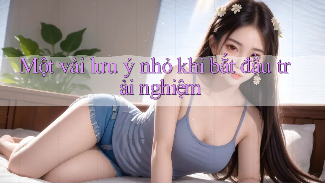 Một vài lưu ý nhỏ khi bắt đầu trải nghiệm Một vài lưu ý nhỏ khi bắt đầu trải nghiệm