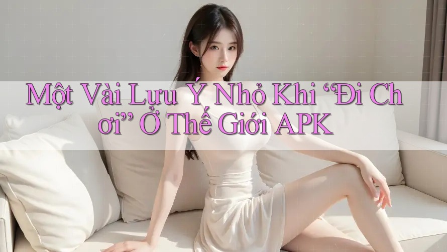 Một Vài Lưu Ý Nhỏ Khi “Đi Chơi” Ở Thế Giới APK Một Vài Lưu Ý Nhỏ Khi “Đi Chơi” Ở Thế Giới APK