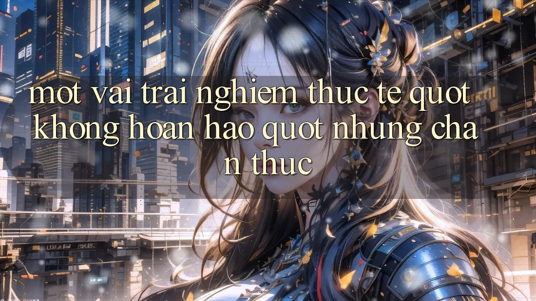 Một vài trải nghiệm thực tế " không hoàn hảo" nhưng chân thực