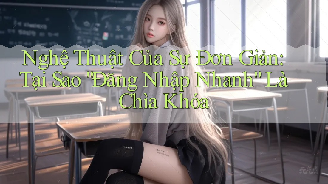 Nghệ Thuật Của Sự Đơn Giản: Tại Sao “Đăng Nhập Nhanh” Là Chìa Khóa Nghệ Thuật Của Sự Đơn Giản: Tại Sao “Đăng Nhập Nhanh” Là Chìa Khóa