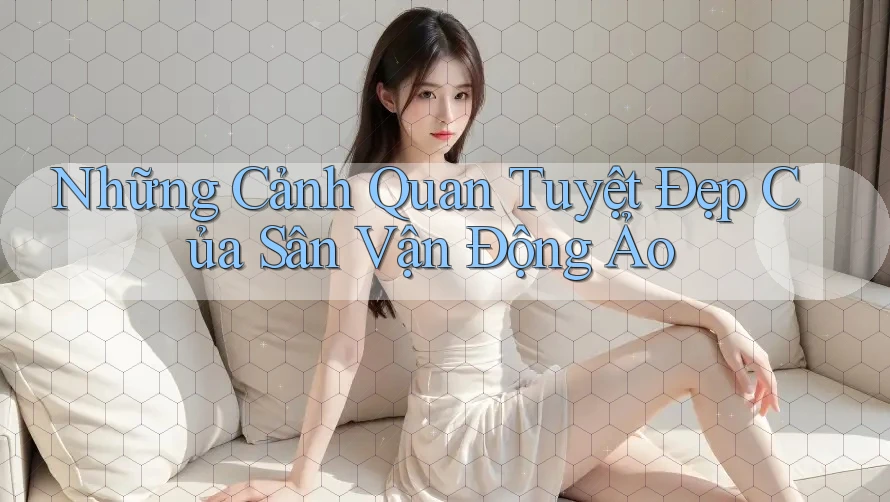Những Cảnh Quan Tuyệt Đẹp Của Sân Vận Động Ảo Những Cảnh Quan Tuyệt Đẹp Của Sân Vận Động Ảo