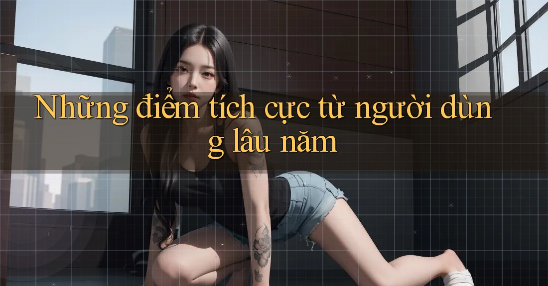 Những điểm tích cực từ người dùng lâu năm Những điểm tích cực từ người dùng lâu năm