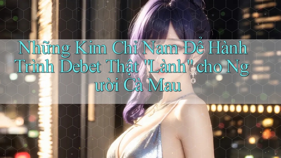 Những Kim Chỉ Nam Để Hành Trình Debet Thật “Lành” cho Người Cà Mau Những Kim Chỉ Nam Để Hành Trình Debet Thật “Lành” cho Người Cà Mau
