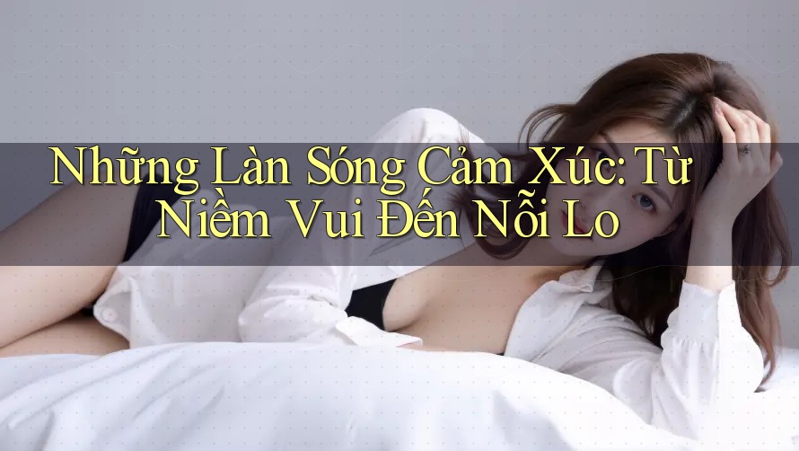 Những Làn Sóng Cảm Xúc: Từ Niềm Vui Đến Nỗi Lo