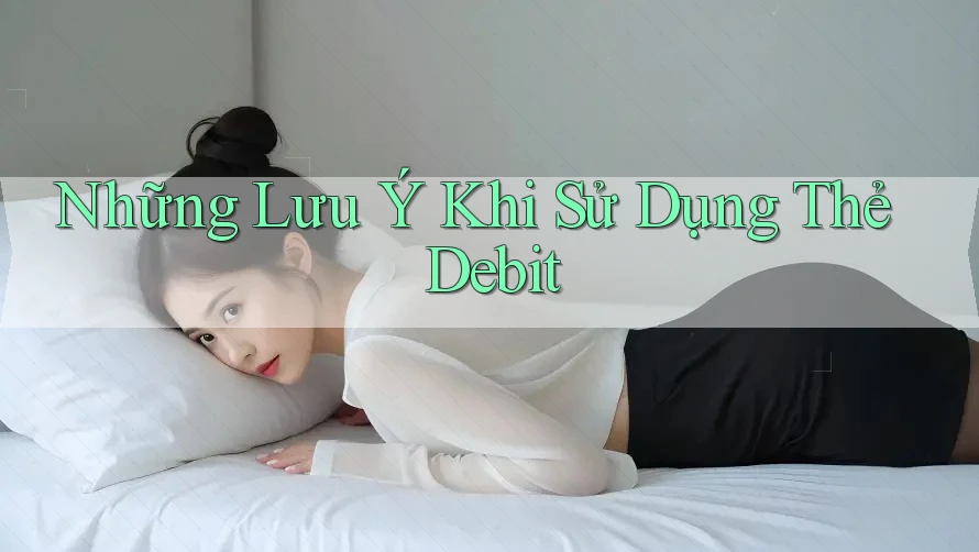 Những Lưu Ý Khi Sử Dụng Thẻ Debit