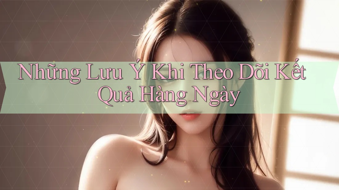 Những Lưu Ý Khi Theo Dõi Kết Quả Hàng Ngày Những Lưu Ý Khi Theo Dõi Kết Quả Hàng Ngày