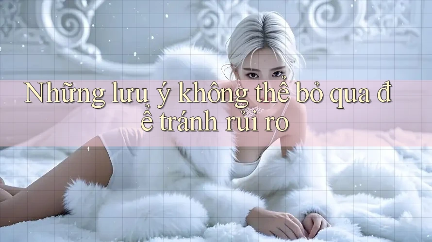 Những lưu ý không thể bỏ qua để tránh rủi ro Những lưu ý không thể bỏ qua để tránh rủi ro