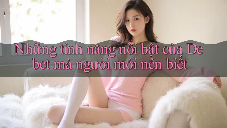 Những tính năng nổi bật của Debet mà người mới nên biết Những tính năng nổi bật của Debet mà người mới nên biết