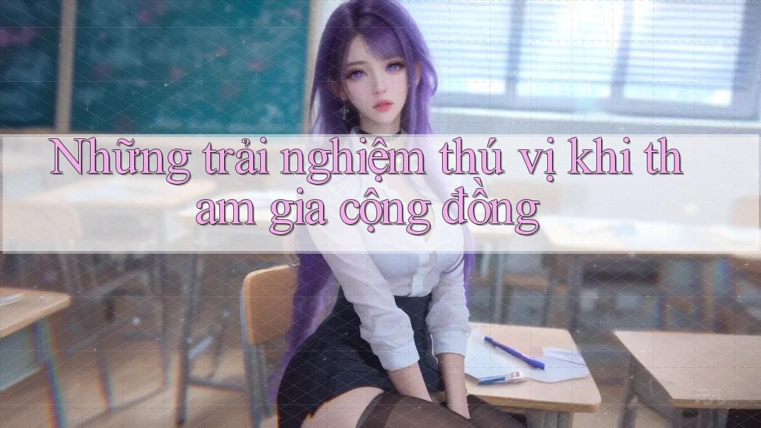 Những trải nghiệm thú vị khi tham gia cộng đồng Những trải nghiệm thú vị khi tham gia cộng đồng