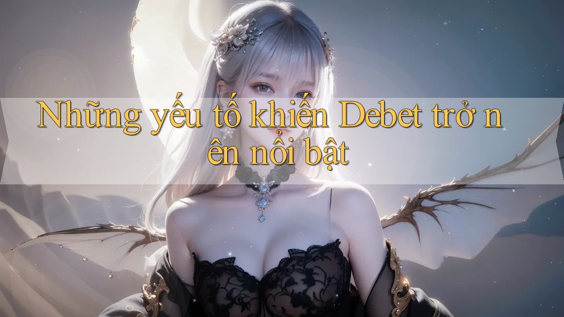 Những yếu tố khiến Debet trở nên nổi bật Những yếu tố khiến Debet trở nên nổi bật
