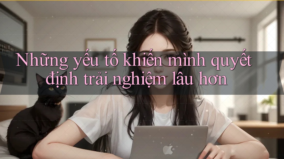 Những yếu tố khiến mình quyết định trải nghiệm lâu hơn Những yếu tố khiến mình quyết định trải nghiệm lâu hơn
