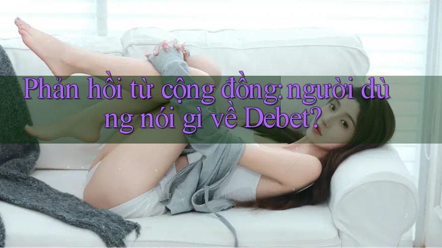 Phản hồi từ cộng đồng: người dùng nói gì về Debet? Phản hồi từ cộng đồng: người dùng nói gì về Debet?