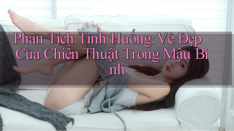 Phân Tích Tình Huống: Vẻ Đẹp Của Chiến Thuật Trong Mậu Binh Phân Tích Tình Huống: Vẻ Đẹp Của Chiến Thuật Trong Mậu Binh