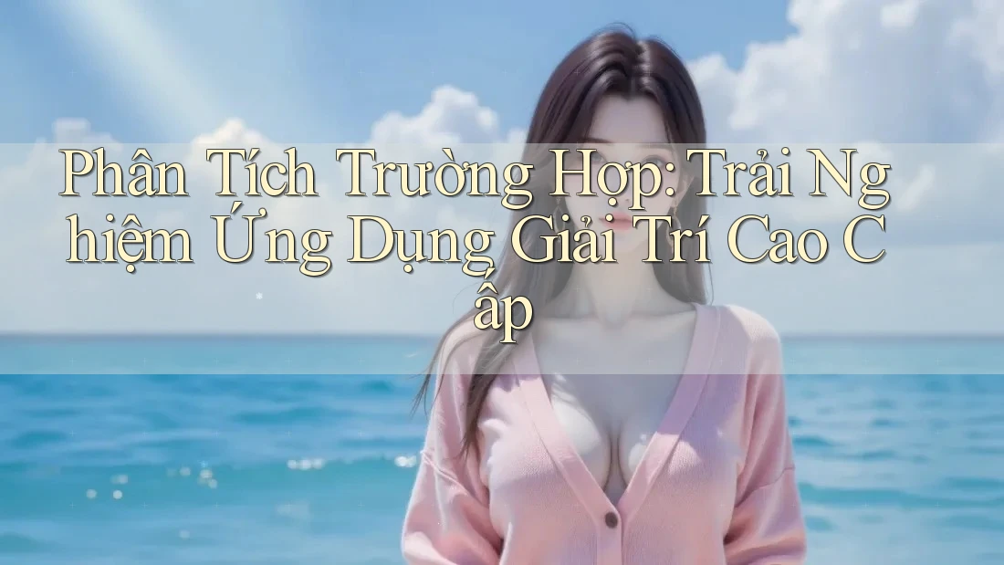 Phân Tích Trường Hợp: Trải Nghiệm Ứng Dụng Giải Trí Cao Cấp Phân Tích Trường Hợp: Trải Nghiệm Ứng Dụng Giải Trí Cao Cấp