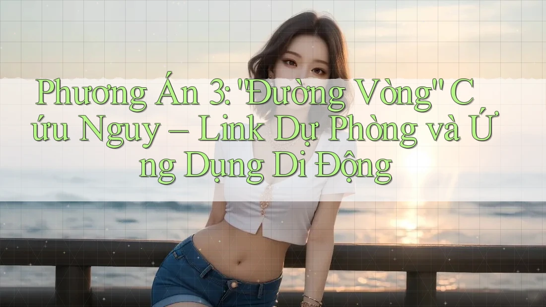 Phương Án 3: “Đường Vòng” Cứu Nguy – Link Dự Phòng và Ứng Dụng Di Động Phương Án 3: “Đường Vòng” Cứu Nguy – Link Dự Phòng và Ứng Dụng Di Động
