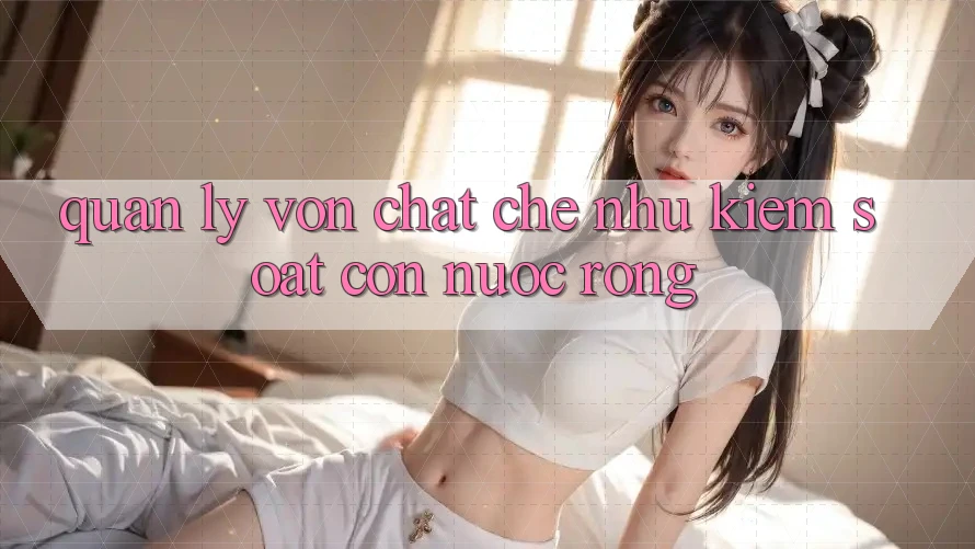 Quản lý vốn chặt chẽ như kiểm soát con nước ròng: Quản lý vốn chặt chẽ như kiểm soát con nước ròng: