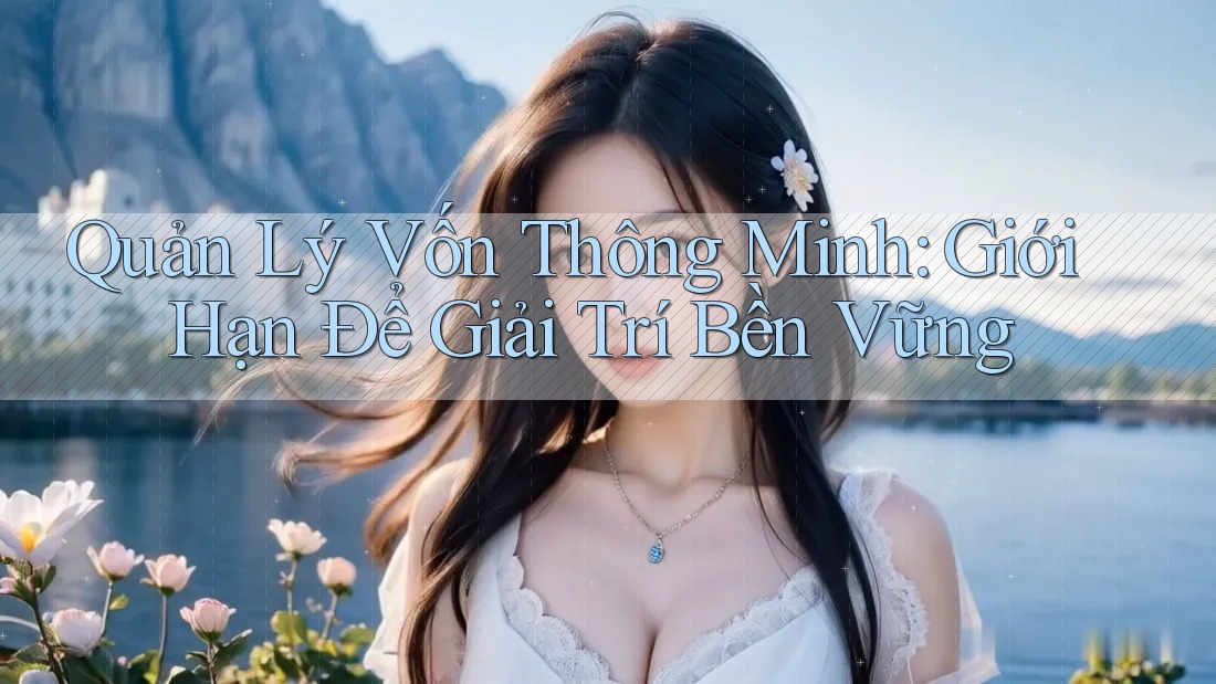 Quản Lý Vốn Thông Minh: Giới Hạn Để Giải Trí Bền Vững Quản Lý Vốn Thông Minh: Giới Hạn Để Giải Trí Bền Vững