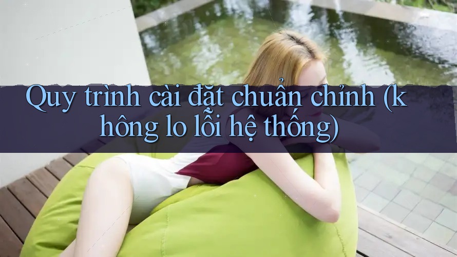 Quy trình cài đặt chuẩn chỉnh (không lo lỗi hệ thống) Quy trình cài đặt chuẩn chỉnh (không lo lỗi hệ thống)