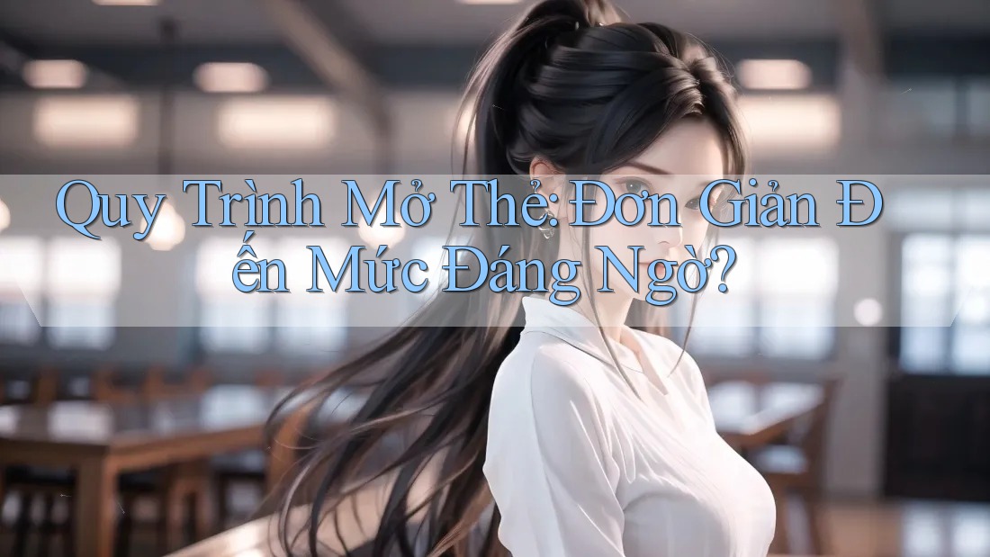 Quy Trình Mở Thẻ: Đơn Giản Đến Mức Đáng Ngờ? Quy Trình Mở Thẻ: Đơn Giản Đến Mức Đáng Ngờ?