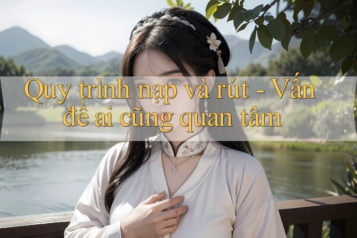Quy trình nạp và rút - Vấn đề ai cũng quan tâm Quy trình nạp và rút - Vấn đề ai cũng quan tâm
