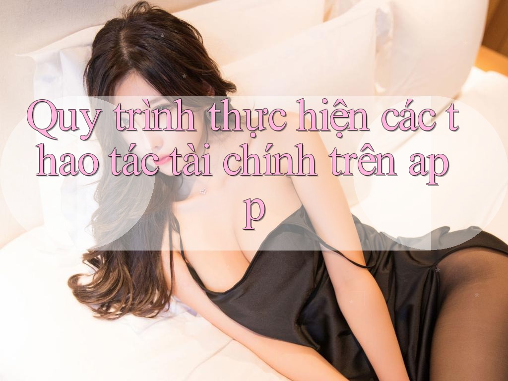 Quy trình thực hiện các thao tác tài chính trên app Quy trình thực hiện các thao tác tài chính trên app