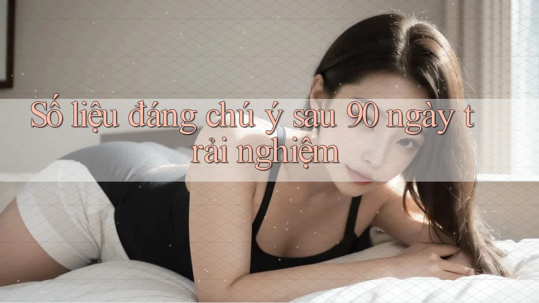 Số liệu đáng chú ý sau 90 ngày trải nghiệm