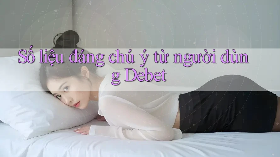 Số liệu đáng chú ý từ người dùng Debet Số liệu đáng chú ý từ người dùng Debet