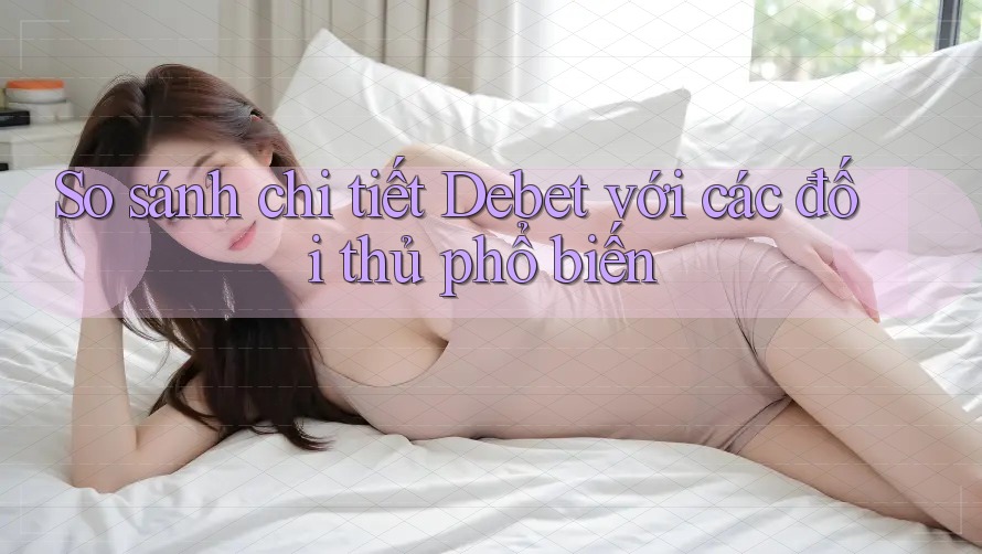 So sánh chi tiết Debet với các đối thủ phổ biến So sánh chi tiết Debet với các đối thủ phổ biến