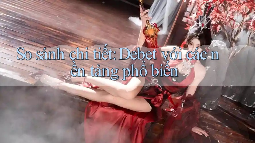 So sánh chi tiết: Debet với các nền tảng phổ biến So sánh chi tiết: Debet với các nền tảng phổ biến