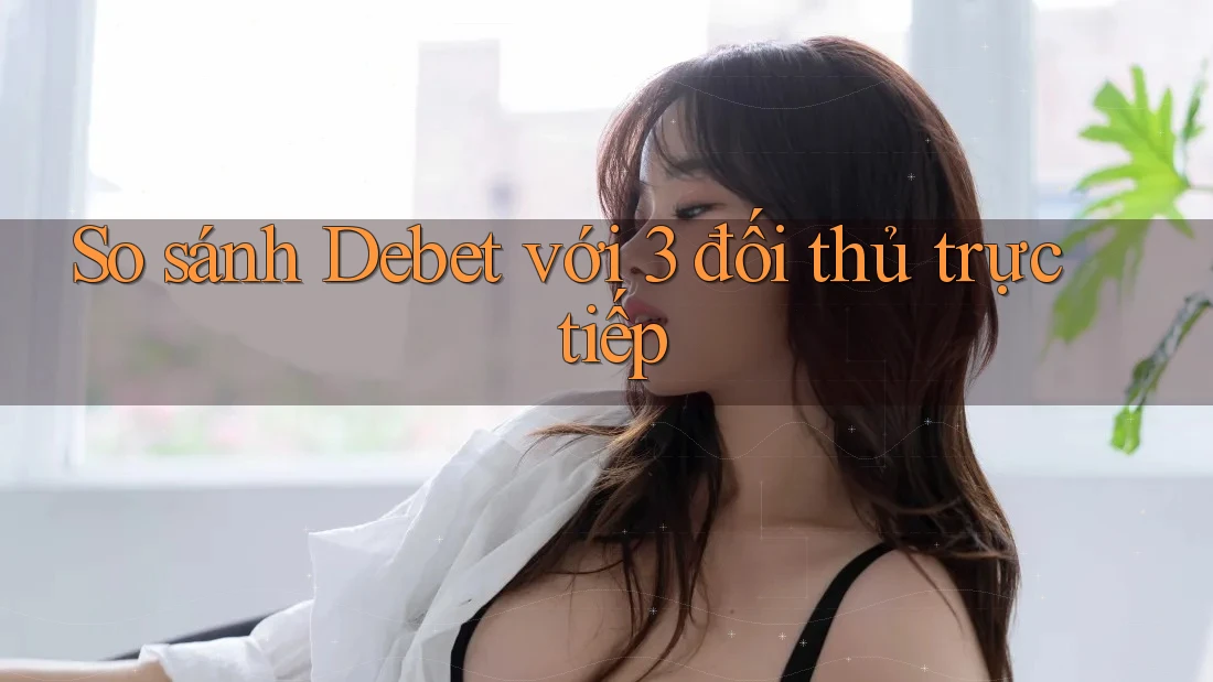 So Sánh Debet Với 3 Đối Thủ Trực Tiếp So Sánh Debet Với 3 Đối Thủ Trực Tiếp