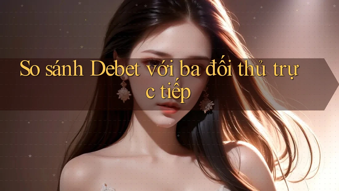 So sánh Debet với ba đối thủ trực tiếp So sánh Debet với ba đối thủ trực tiếp