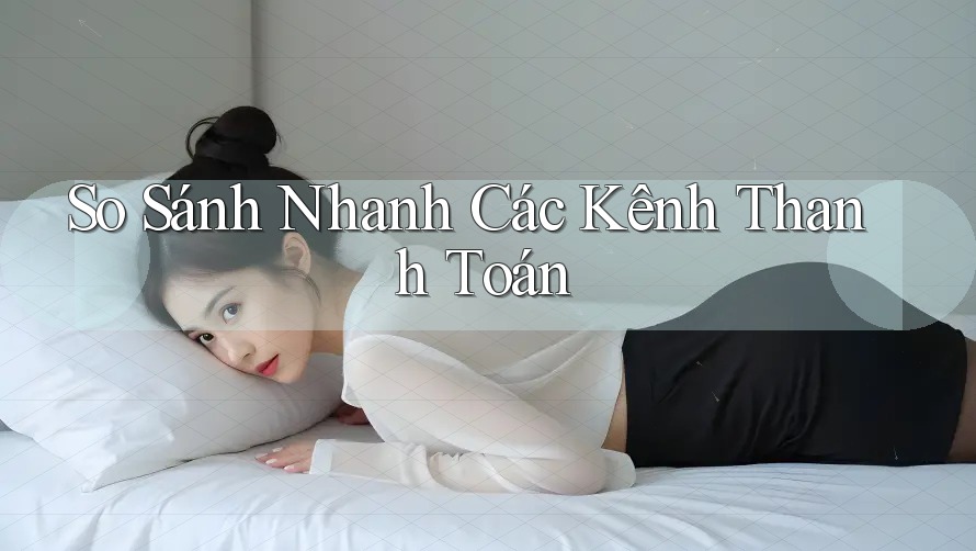 So Sánh Nhanh Các Kênh Thanh Toán