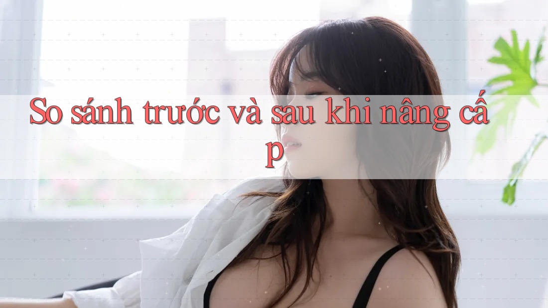 So sánh trước và sau khi nâng cấp